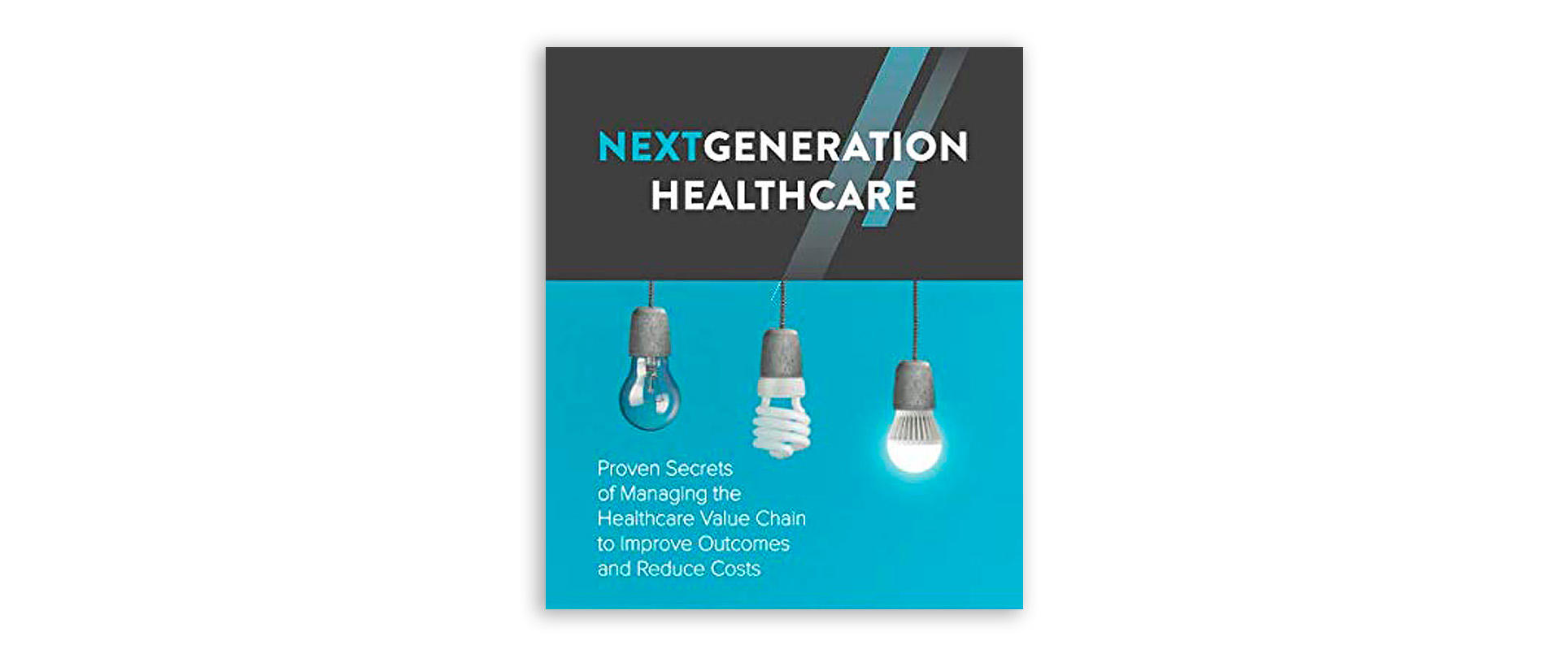 NextGeneration Healthcare: Proven Secrets of Managing the Healthcare Value Chain to Improve Outcomes and Reduce Costs